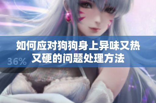 如何应对狗狗身上异味又热又硬的问题处理方法