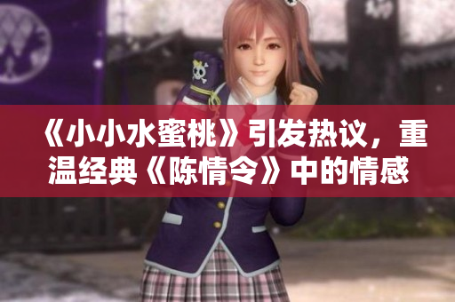 《小小水蜜桃》引发热议，重温经典《陈情令》中的情感纠葛