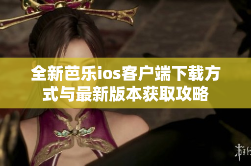 全新芭乐ios客户端下载方式与最新版本获取攻略