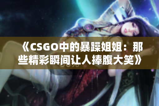 《CSGO中的暴躁姐姐：那些精彩瞬间让人捧腹大笑》