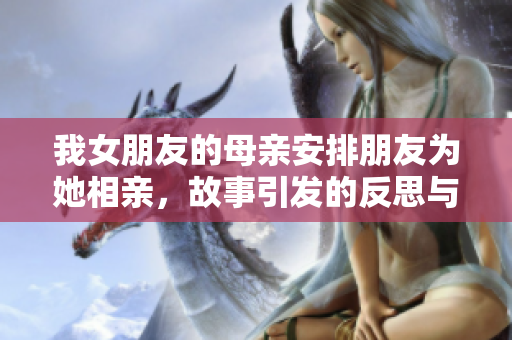 我女朋友的母亲安排朋友为她相亲，故事引发的反思与感悟