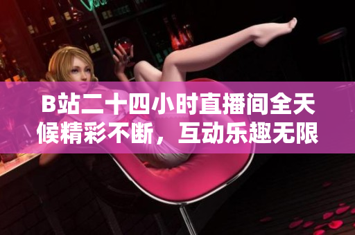B站二十四小时直播间全天候精彩不断，互动乐趣无限