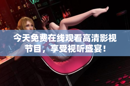 今天免费在线观看高清影视节目，享受视听盛宴！