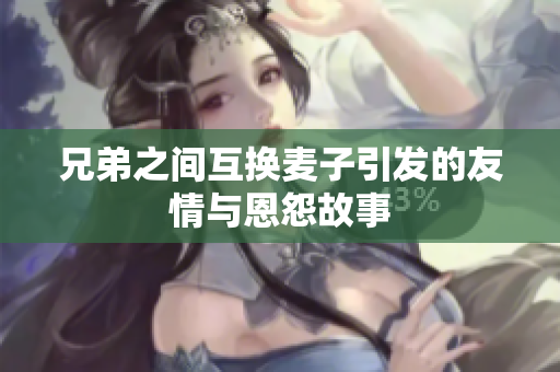 兄弟之间互换麦子引发的友情与恩怨故事