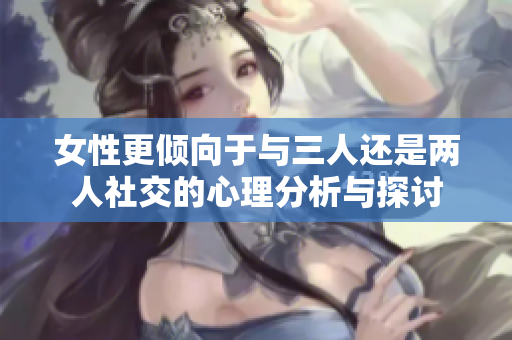 女性更倾向于与三人还是两人社交的心理分析与探讨