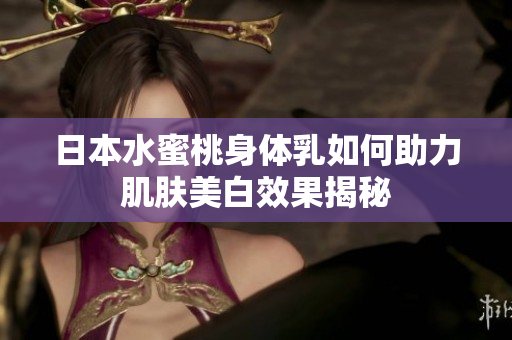 日本水蜜桃身体乳如何助力肌肤美白效果揭秘