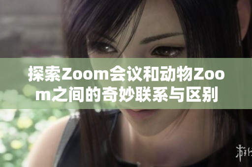 探索Zoom会议和动物Zoom之间的奇妙联系与区别