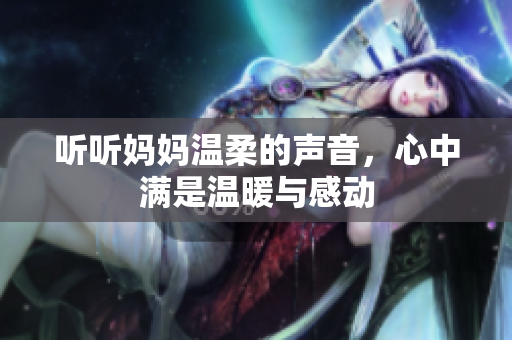 听听妈妈温柔的声音，心中满是温暖与感动