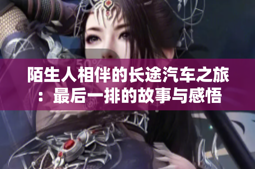 陌生人相伴的长途汽车之旅：最后一排的故事与感悟
