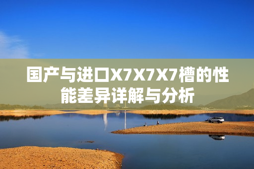 国产与进口X7X7X7槽的性能差异详解与分析