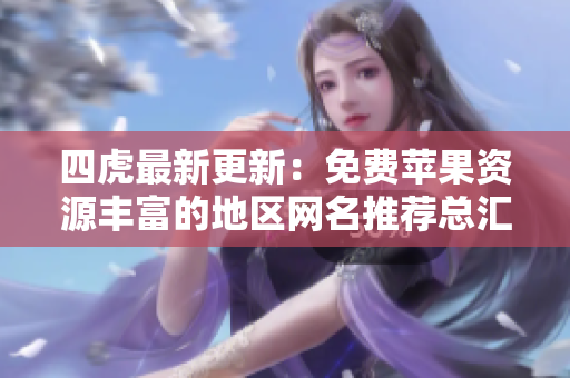 四虎最新更新：免费苹果资源丰富的地区网名推荐总汇
