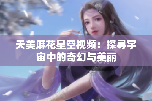 天美麻花星空视频：探寻宇宙中的奇幻与美丽