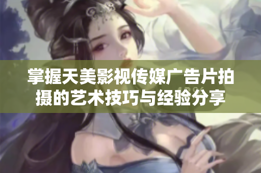 掌握天美影视传媒广告片拍摄的艺术技巧与经验分享
