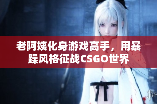 老阿姨化身游戏高手，用暴躁风格征战CSGO世界