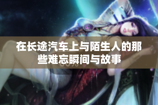 在长途汽车上与陌生人的那些难忘瞬间与故事