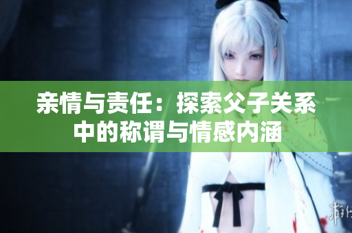 亲情与责任：探索父子关系中的称谓与情感内涵