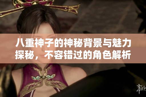 八重神子的神秘背景与魅力探秘，不容错过的角色解析