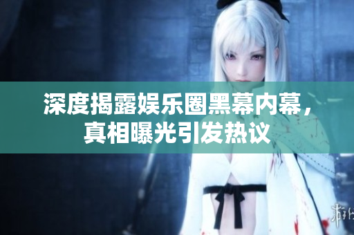 深度揭露娱乐圈黑幕内幕，真相曝光引发热议