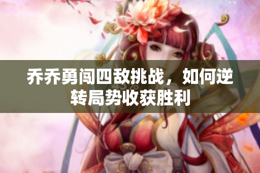 乔乔勇闯四敌挑战，如何逆转局势收获胜利