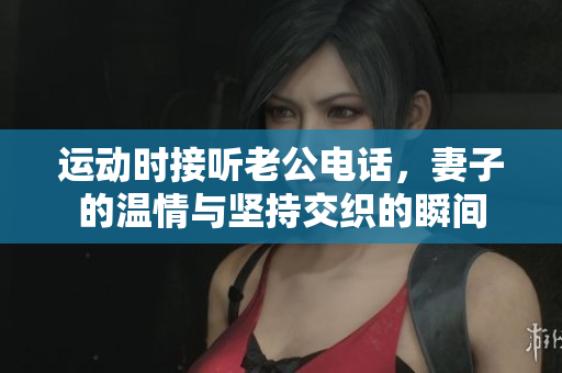 运动时接听老公电话，妻子的温情与坚持交织的瞬间