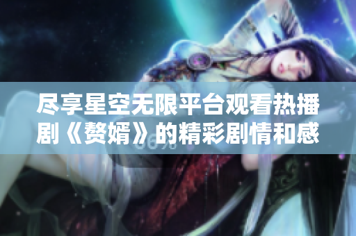 尽享星空无限平台观看热播剧《赘婿》的精彩剧情和感人故事