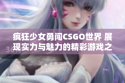 疯狂少女勇闯CSGO世界 展现实力与魅力的精彩游戏之旅