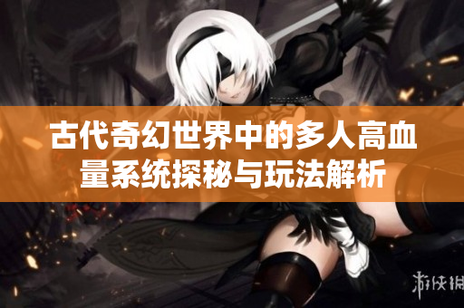 古代奇幻世界中的多人高血量系统探秘与玩法解析