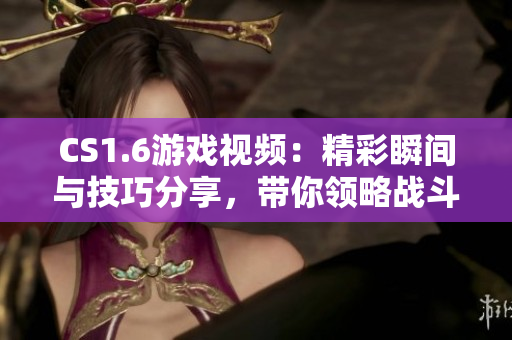 CS1.6游戏视频：精彩瞬间与技巧分享，带你领略战斗魅力