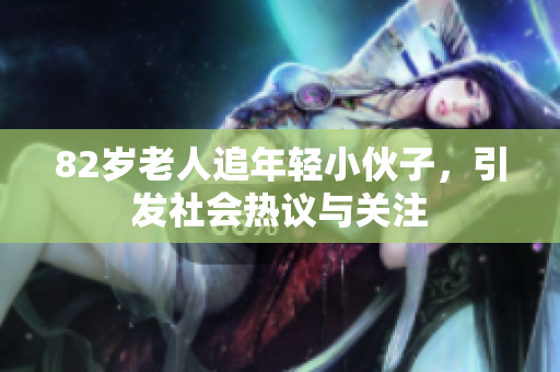 82岁老人追年轻小伙子，引发社会热议与关注