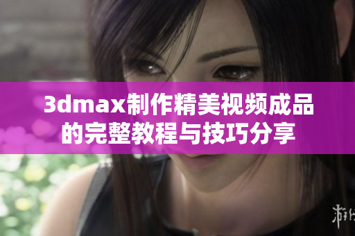 3dmax制作精美视频成品的完整教程与技巧分享