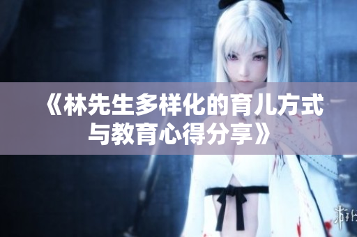 《林先生多样化的育儿方式与教育心得分享》