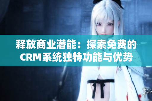 释放商业潜能：探索免费的CRM系统独特功能与优势