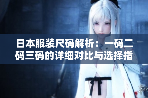 日本服装尺码解析：一码二码三码的详细对比与选择指南