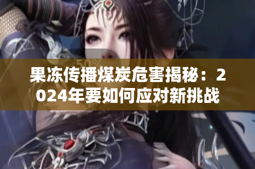 果冻传播煤炭危害揭秘：2024年要如何应对新挑战