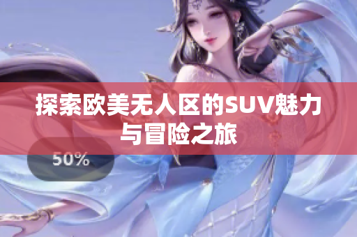 探索欧美无人区的SUV魅力与冒险之旅
