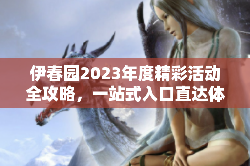伊春园2023年度精彩活动全攻略，一站式入口直达体验之旅