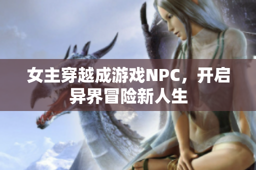 女主穿越成游戏NPC，开启异界冒险新人生