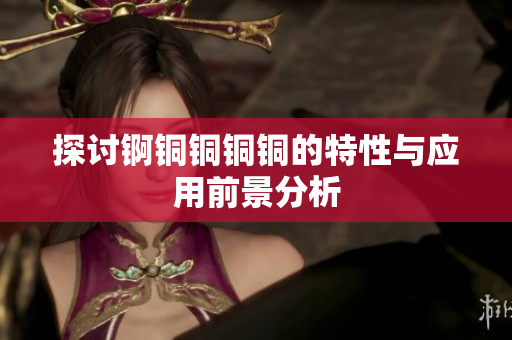 探讨锕铜铜铜铜的特性与应用前景分析