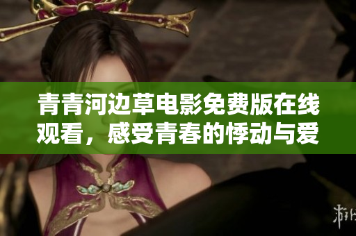 青青河边草电影免费版在线观看，感受青春的悸动与爱恋