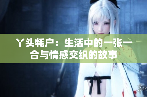 丫头牦户：生活中的一张一合与情感交织的故事