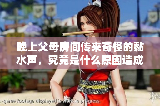 晚上父母房间传来奇怪的黏水声，究竟是什么原因造成的呢