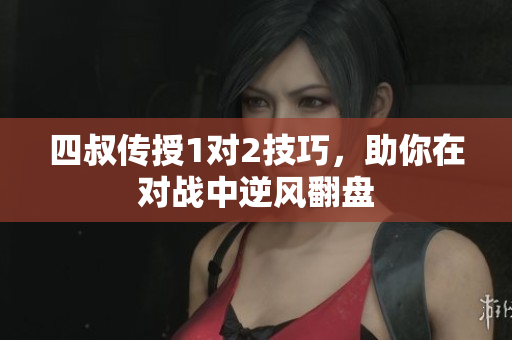 四叔传授1对2技巧，助你在对战中逆风翻盘
