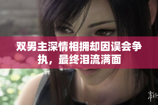 双男主深情相拥却因误会争执，最终泪流满面