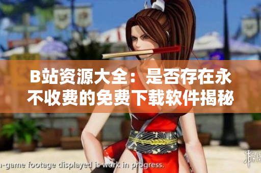 B站资源大全：是否存在永不收费的免费下载软件揭秘