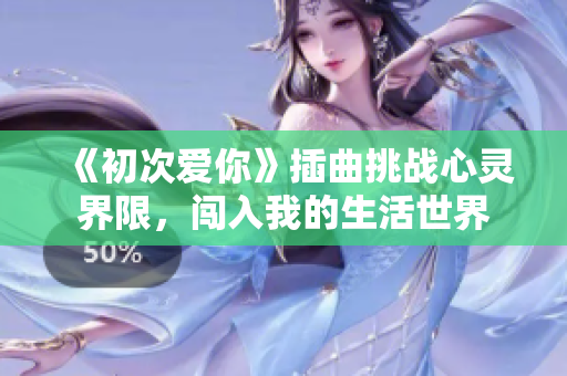 《初次爱你》插曲挑战心灵界限，闯入我的生活世界