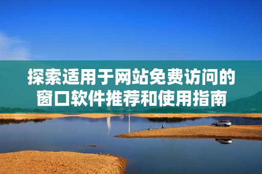 探索适用于网站免费访问的窗口软件推荐和使用指南