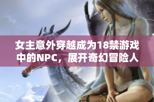 女主意外穿越成为18禁游戏中的NPC，展开奇幻冒险人生