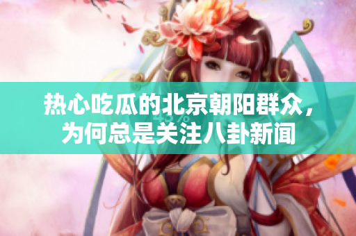 热心吃瓜的北京朝阳群众，为何总是关注八卦新闻