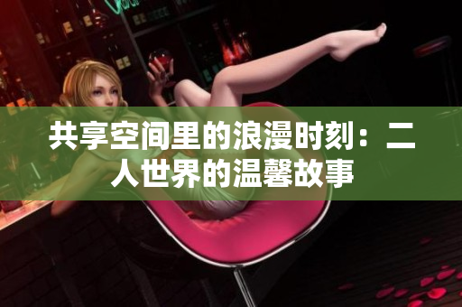 共享空间里的浪漫时刻：二人世界的温馨故事