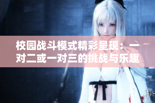 校园战斗模式精彩呈现：一对二或一对三的挑战与乐趣
